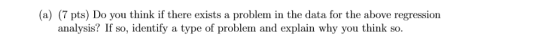 (a) (7 pts) Do you think if there exists a problem in the data for the above regression analysis? If so, identify a type of p