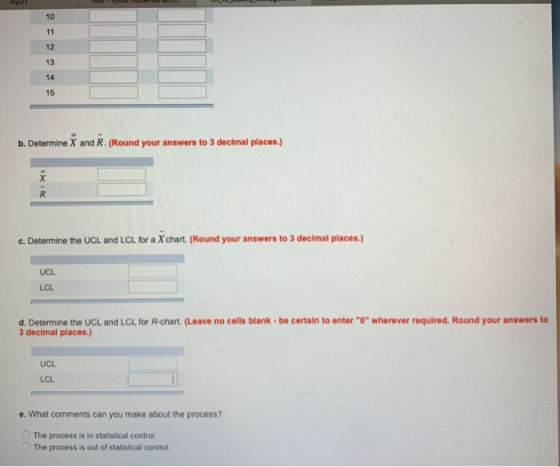10 12 13 14 15 b. Determine X and R. (Round your answers to 3 declmal places.) c. Determine the UCL and LCL for a X chart. (R