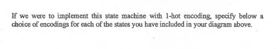 If we were to implement this state machine with 1-hot encoding, specify below a choice of encodings for each of the states yo