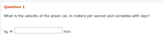 Question 1 What is the velocity of the green car, in meters per second and complete with sign? m/s Vo