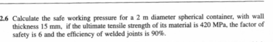 2.6 Calculate the safe working pressure for a 2 m diameter spherical container, with wall thickness 15 mm, if the ultimate te