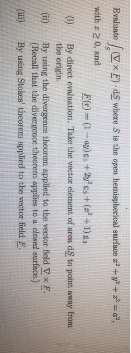 Evaluate / × F) . dS where s is the open hemispherical surface x2 +y2 + z-08, with z 2 0, and (i) By direct evaluation. Take