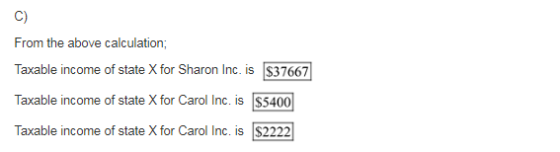 C) From the above calculation; Taxable income of state X for Sharon Inc. is $37667 Taxable income of state X for Carol Inc. i