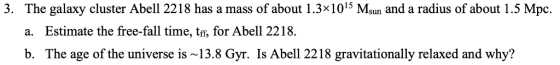 3. The galaxy cluster Abell 2218 has a mass of about 1.3x1015 Msun and a radius of about 1.5 Mpc. a. Estimate the free-fall t