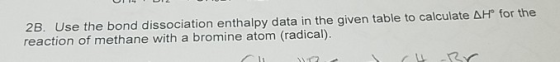 2B. Use the bond dissociation enthalpy data in the given table to calculate ΔΗfor the reaction of methane with a bromine ato