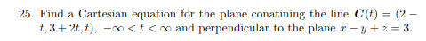 25. Find a Cartesian equation for the plane conatining the line C(t) (2 t, 3 + 2t,t),-oo < t < oo and perpendicular to the pl