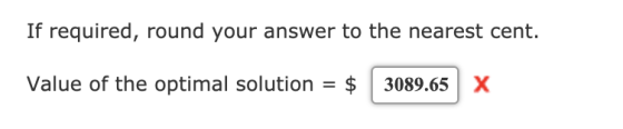 If required, round your answer to the nearest cent. 3089.65X Value of the optimal solution = $