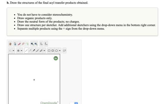 b. Draw the structures of the final acyl transfer products obtained. You do not have to consider stereochemistry Draw organic