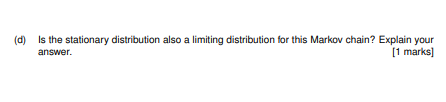 (d) Is the stationary distribution also a limiting distribution for this Markov chain? Explain your answer 1 marks