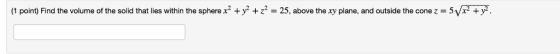 plane, and outside the cone z-5V x2 (1 point Find the volume of the solid that lies within the sphere x2 ,2 + z2-25, above th