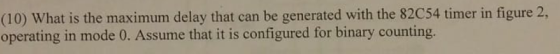 (10) What is the maximum delay that can be generated with the 82C54 timer in figure 2, operating in mode 0. Assume that it is