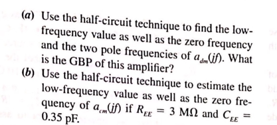 (a) Use the half-circuit technique to find the low frequency value as well as the zero frequencjy and the two pole frequencie
