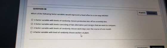 QUESTION 30 Which of the following factor variables would represent a fixed effect in a one-way O A factor variable with leve