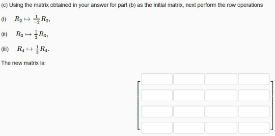 (c) Using the matrix obtained in your answer for part (b) as the initial matrix, next perform the row operations (i) R2 12 R2
