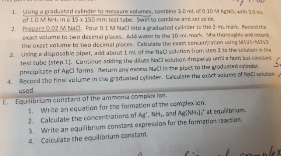 1. Using a graduated cylinder to measure volumes, combine 3.0 mL of 0.10 M AgNO, with 3.0 ml of 1.0 M NH3 in a 15 x 150 mm te