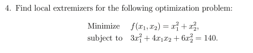 4. Find local extremizers for the following optimization problem Minimize f(x1,x2)=xi + 22, subject to 3r+4z12 +62 140.