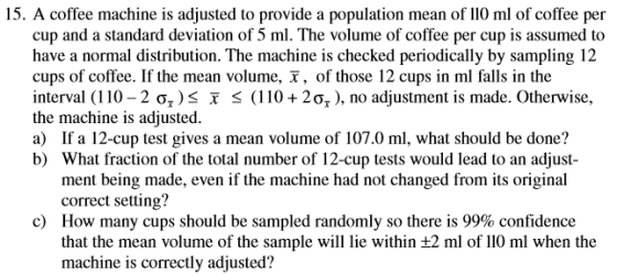 15. A coffee machine is adjusted to provide a population mean of 110 ml of coffee per cup and a standard deviation of 5 ml. T