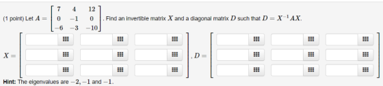 7 4 12 X Find an invertible matrix X and a diagonal matrix D such that D AX (1 point) Let A = -1 6 -3 10 X = D = Hint: The ei
