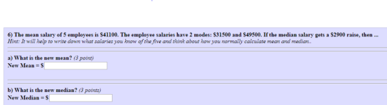 6) The mean salary of 5 employees is $41100. The employee salaries have 2 modes: $31500 and $49500. If the median salary gets
