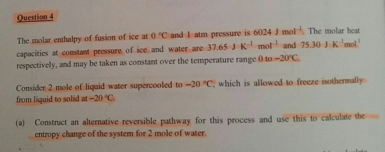 Question 4 The molar enthalpy of fusion of ice at 0 °C and 1 atm pressure is 6024 J mol. The molar heat capacities at constan