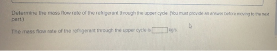 Determine the mass flow rate of the refrigerant through the upper cycle. (You must provide an answer before moving to the nei