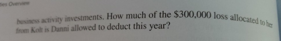 ies Overview business activity investments. How much of the $300,000 loss allocated to her from Kolt is Danni allowed to dedu