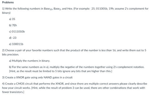 Problems 1) Write the following numbers in Base10, Base2, and Hex. (For example: 25, 011001b, 19h; assume 2s complement for