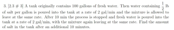 1 3. [2.3 3 A tank originally contains 100 gallons of fresh water. Then water containing lb of salt per gallon is poured into