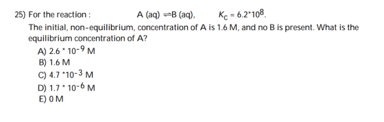 25) For the reaction: A (aq) B (aq),Kc 6.210 The initial, non-equilibrium, concentration of A is 1.6 M, and no B is present.