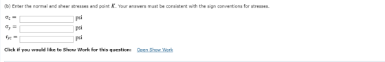 (b) Enter the normal and shear stresses and point K. Your answerss must be consistent with the sign conventions for stresses.