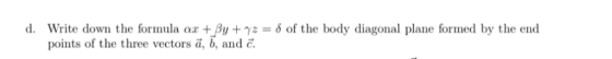 d. Write down the formula ax + By + yz = d of the body diagonal plane formed by the end points of the three vectors ā, b, and