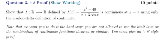 Question 3. E-6 Proof (Show Working) 10 points 249 Show that f:RR defined by f(x) is continuous at x = 7 using only r +3 cosa