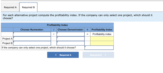 Required A Required B For each alternative project compute the profitability index. If the company can only select one projec
