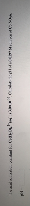 The acid ionization constant for Co(H20(aq) is 3.0x1010. Calculate the pH of a 0.0197 M solution of Co(NO,)h pH-