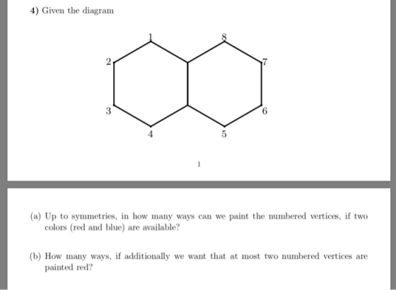 4) Given the diagram 2 7 3 6 4 (a) Up to symmetries, in how many ways can we paint the numbered vertices, if two colors (red