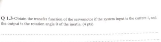 1.3-Obtain the transfer function of the servomotor if the system input is the current i, and the output is the rotation angle