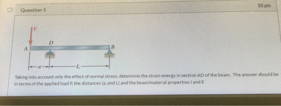 10 pts Question 5 A Taking into account only the effect of normal stress, determine the strain energy in section AD of the be