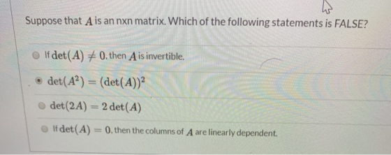 Suppose that A is an nxn matrix. Which of the following statements is FALSE? If det (A) 0. then A is invertible. d (det(A)) d