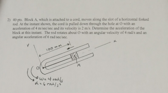 2) 40 pts. Block A, which is attached to a cord, moves along the slot of a horizontal forked rod. At the instant shown, the c
