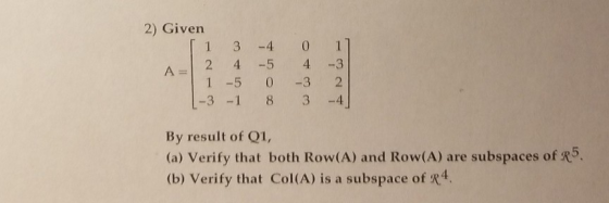 2) Given 1 3 4 01 A2 4 -5 4 -3 1 -5 0 3 2 By result of Q1, (a) Verify that both Row(A) and Row(A) are subspaces of R5 (b) Ver