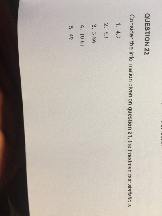 QUESTION 22 Consider the information given on question 21, the Friedman test statistic is 1. 4.9 2. 5.1 3. 3.86 4. 10.61 5. 4