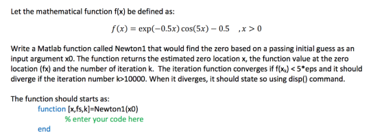Let the mathematical function f(x) be defined as: f(x) = exp(-0.5x) cos(5x)-0.5 , x 〉 0 Write a Matlab function called Newton