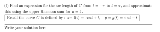 (f) Find an expression for the arc length of C from t = -r to t = T, and approximate this using the upper Riemann sum for n