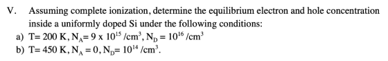 V. Assuming complete ionization, determine the equilibrium electron and hole concentration inside a uniformly doped Si under