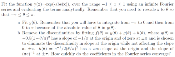 Fit the function y(x)=exp(-abs(x)) series and evaluating the terms analytically. Remember that you need to rescale x to 0 so