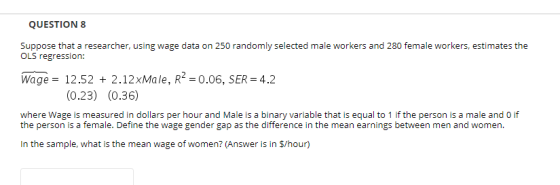 QUESTION 8 Suppose that a researcher, using wage data on 250 randomly selected male workers and 280 female workers, estimates