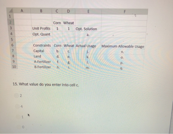 A B C D F 2 Corn Wheat 3 Unit Profits 1 Opt. Solution 4 Opt. Quant a. EITTET 6 Constraints Corn Wheat Actual Usage Maximum Al