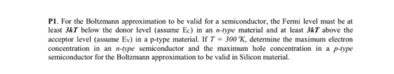 P1. For the Boltzmann approximation to be valid for a semiconductor, the Fermi level must be at least 3kT below the donor lev