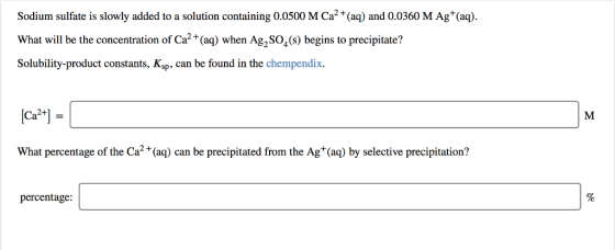 Sodium sulfate is slowly added to a solution containing 0.0500 M Ca2 *(aq) and 0.0360 M Ag (aq). What will be the concentrati