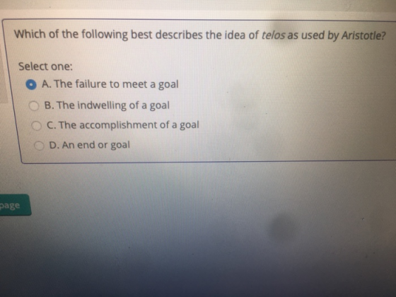 Which of the following best describes the idea of telos as used by Aristotle? Select one: O A. The failure to meet a goal OB.